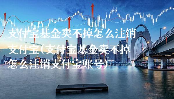 支付宝基金卖不掉怎么注销支付宝(支付宝基金卖不掉怎么注销支付宝账号)_原油期货_第1张_公牛期货直播室 支付宝基金卖不掉怎么注销支付宝(支付宝基金卖不掉怎么注销支付宝账号)_https://www.gnhpgy.com_原油期货_第1张