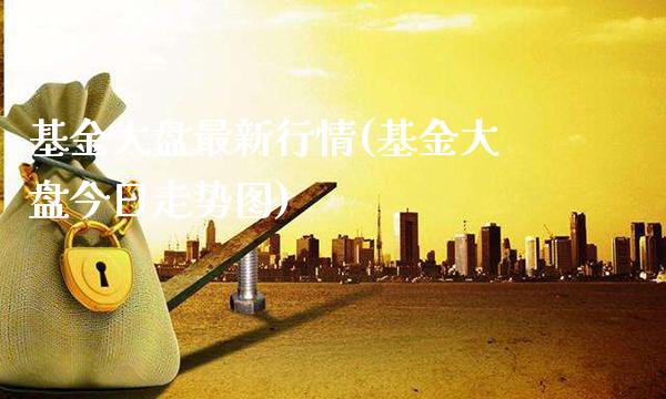 基金大盘最新行情(基金大盘今日走势图)_https://www.gnhpgy.com_黄金期货_第1张