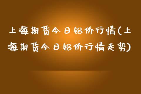 上海期货今日铝价行情(上海期货今日铝价行情走势)_https://www.gnhpgy.com_期货知识_第1张