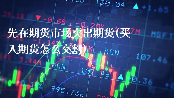 先在期货市场卖出期货(买入期货怎么交割)_期货知识_第1张_公牛期货直播室 先在期货市场卖出期货(买入期货怎么交割)_https://www.gnhpgy.com_期货知识_第1张