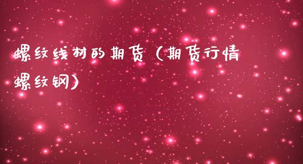 螺纹线材的期货（期货行情螺纹钢）_https://www.gnhpgy.com_期货知识_第1张
