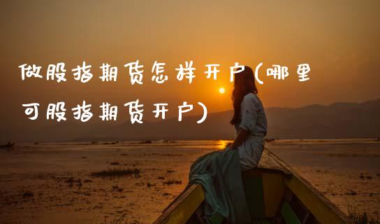 做股指期货怎样开户(哪里可股指期货开户)_https://www.gnhpgy.com_原油期货_第1张