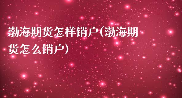 渤海期货怎样销户(渤海期货怎么销户)_黄金期货_第1张_公牛期货直播室 渤海期货怎样销户(渤海期货怎么销户)_https://www.gnhpgy.com_黄金期货_第1张