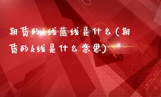 期货的k线蓝线是什么(期货的k线是什么意思)_https://www.gnhpgy.com_纳指期货_第1张