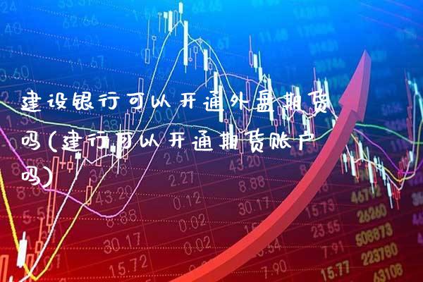 建设银行可以开通外盘期货吗(建行可以开通期货账户吗)_https://www.gnhpgy.com_黄金期货_第1张