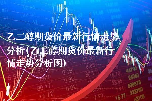 乙二醇期货价最新行情走势分析(乙二醇期货价最新行情走势分析图)_https://www.gnhpgy.com_恒指期货_第1张