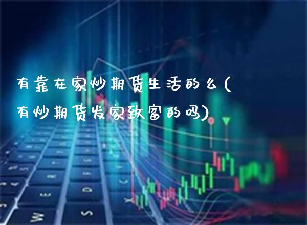 有靠在家炒期货生活的么(有炒期货发家致富的吗)_https://www.gnhpgy.com_德指期货_第1张