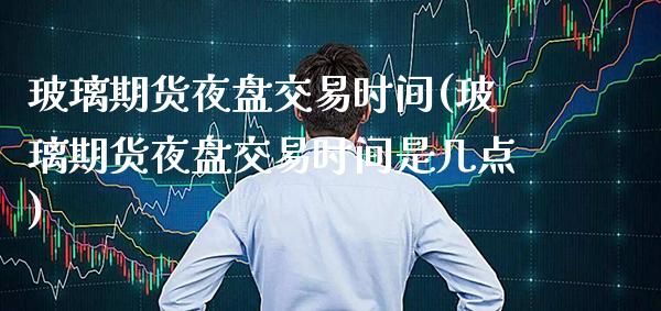 玻璃期货夜盘交易时间(玻璃期货夜盘交易时间是几点)_https://www.gnhpgy.com_纳指期货_第1张