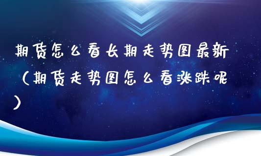 期货怎么看长期走势图最新（期货走势图怎么看涨跌呢）_https://www.gnhpgy.com_期货知识_第1张
