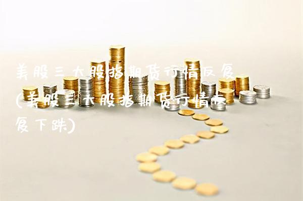 美股三大股指期货行情反复(美股三大股指期货行情反复下跌)_https://www.gnhpgy.com_道指期货_第1张