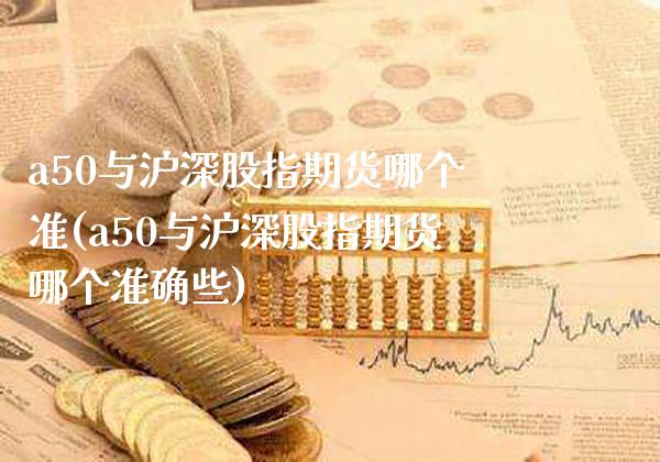 a50与沪深股指期货哪个准(a50与沪深股指期货哪个准确些)_https://www.gnhpgy.com_期货百科_第1张
