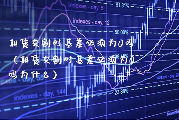 期货交割时基差必须为0吗（期货交割时基差必须为0吗为什么）_https://www.gnhpgy.com_恒指期货_第1张
