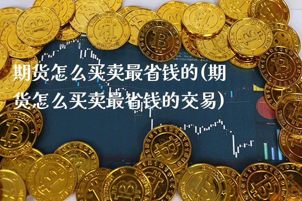 期货怎么买卖最省钱的(期货怎么买卖最省钱的交易)_https://www.gnhpgy.com_期货知识_第1张