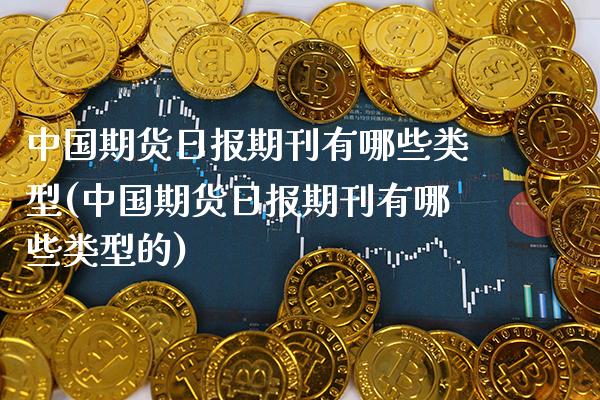 中国期货日报期刊有哪些类型(中国期货日报期刊有哪些类型的)_https://www.gnhpgy.com_德指期货_第1张