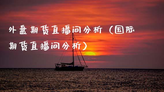 外盘期货直播间分析（国际期货直播间分析）_https://www.gnhpgy.com_恒指期货_第1张