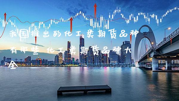 我国推出的化工类期货品种有那些 化工类期货品种大全_https://www.gnhpgy.com_德指期货_第1张