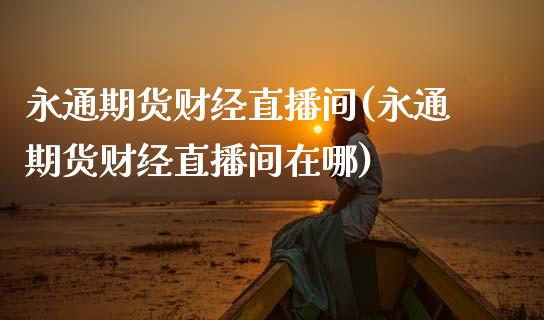 永通期货财经直播间(永通期货财经直播间在哪)_https://www.gnhpgy.com_期货知识_第1张