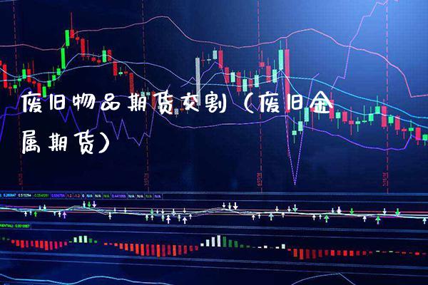 废旧物品期货交割（废旧金属期货）_https://www.gnhpgy.com_恒指期货_第1张