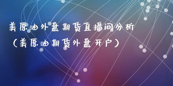 美原油外盘期货直播间分析（美原油期货外盘开户）_https://www.gnhpgy.com_纳指期货_第1张