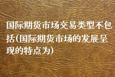 国际期货市场交易类型不包括(国际期货市场的发展呈现的特点为)_https://www.gnhpgy.com_黄金期货_第1张