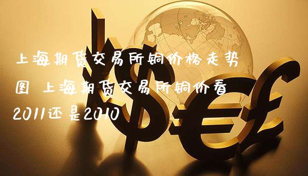上海期货交易所铜价格走势图 上海期货交易所铜价看2011还是2010_https://www.gnhpgy.com_恒指期货_第1张