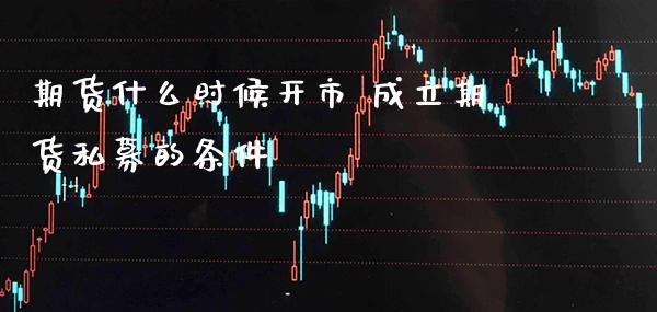 期货什么时候开市 成立期货私募的条件_https://www.gnhpgy.com_期货知识_第1张
