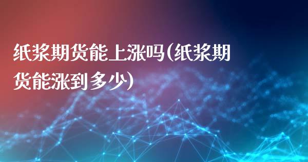 纸浆期货能上涨吗(纸浆期货能涨到多少)_https://www.gnhpgy.com_纳指期货_第1张