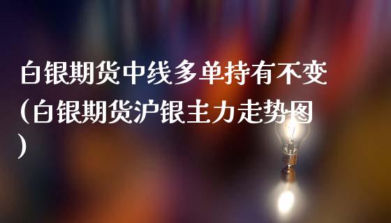 白银期货中线多单持有不变(白银期货沪银主力走势图)_https://www.gnhpgy.com_原油期货_第1张