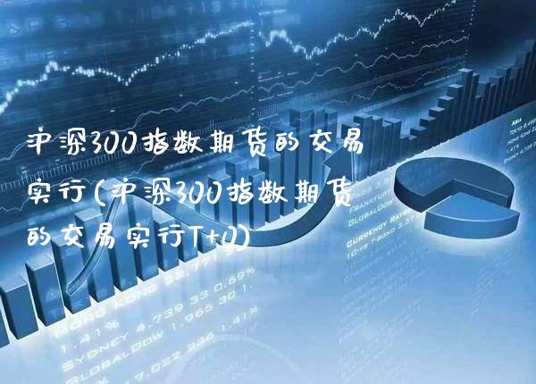 沪深300指数期货的交易实行(沪深300指数期货的交易实行T+0)_https://www.gnhpgy.com_恒指期货_第1张