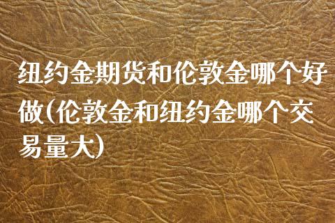 纽约金期货和伦敦金哪个好做(伦敦金和纽约金哪个交易量大)_https://www.gnhpgy.com_期货百科_第1张