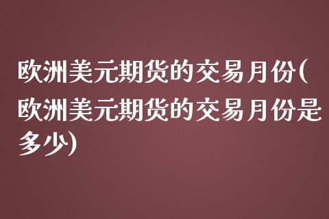 欧洲美元期货的交易月份(欧洲美元期货的交易月份是多少)_https://www.gnhpgy.com_期货知识_第1张