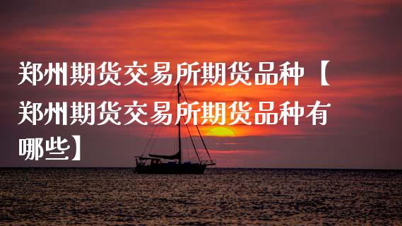 郑州期货交易所期货品种【郑州期货交易所期货品种有哪些】_https://www.gnhpgy.com_期货知识_第1张