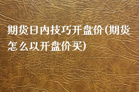 期货日内技巧开盘价(期货怎么以开盘价买)_https://www.gnhpgy.com_黄金期货_第1张