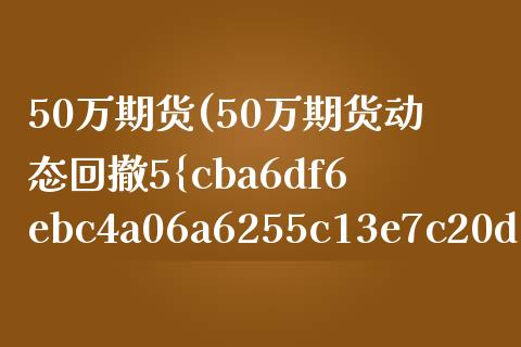 50万期货(50万期货动态回撤5%是多少)_https://www.gnhpgy.com_期货知识_第1张
