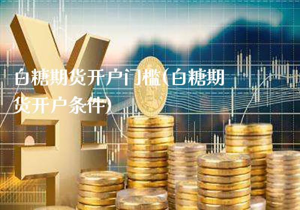 白糖期货开户门槛(白糖期货开户条件)_https://www.gnhpgy.com_恒指期货_第1张