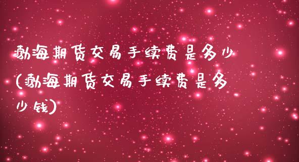 渤海期货交易手续费是多少(渤海期货交易手续费是多少钱)_https://www.gnhpgy.com_纳指期货_第1张