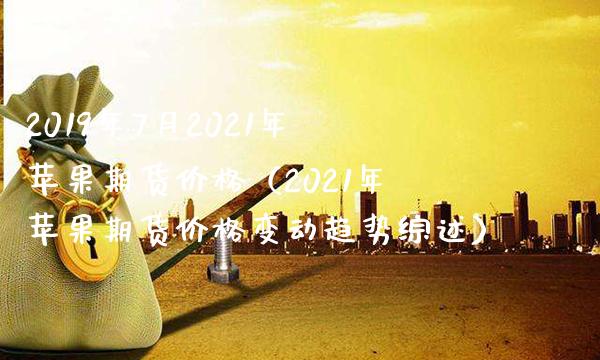 2019年7月2021年苹果期货价格（2021年苹果期货价格变动趋势综述）_https://www.gnhpgy.com_原油期货_第1张