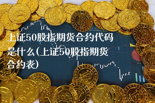 上证50股指期货合约代码是什么(上证50股指期货合约表)_https://www.gnhpgy.com_纳指期货_第1张