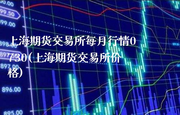 上海期货交易所每月行情0730(上海期货交易所价格)_https://www.gnhpgy.com_原油期货_第1张