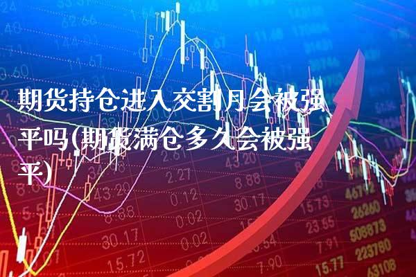 期货持仓进入交割月会被强平吗(期货满仓多久会被强平)_https://www.gnhpgy.com_期货百科_第1张
