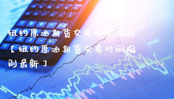 纽约原油期货交易时间规则【纽约原油期货交易时间规则最新】_https://www.gnhpgy.com_期货知识_第1张