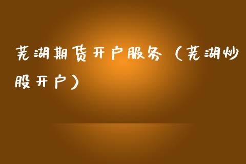 芜湖期货开户服务（芜湖炒股开户）_https://www.gnhpgy.com_期货知识_第1张