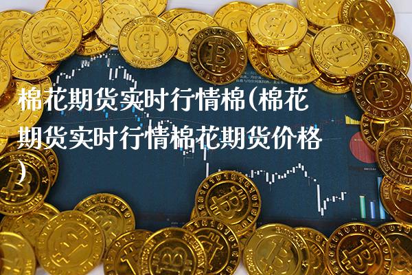 棉花期货实时行情棉(棉花期货实时行情棉花期货价格)_https://www.gnhpgy.com_恒指期货_第1张
