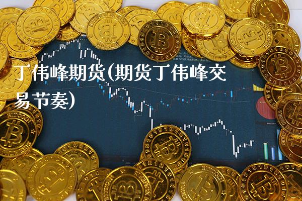 丁伟峰期货(期货丁伟峰交易节奏)_https://www.gnhpgy.com_期货知识_第1张