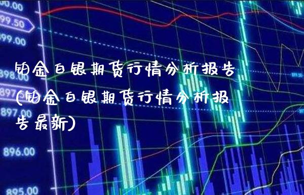 铂金白银期货行情分析报告(铂金白银期货行情分析报告最新)_https://www.gnhpgy.com_原油期货_第1张