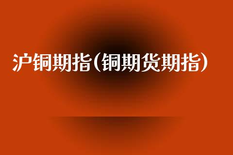 沪铜期指(铜期货期指)_https://www.gnhpgy.com_黄金期货_第1张