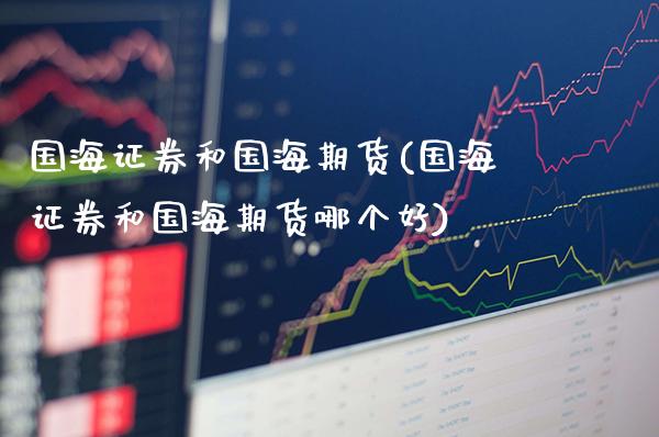 国海证券和国海期货(国海证券和国海期货哪个好)_https://www.gnhpgy.com_股指期货_第1张
