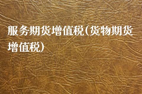 服务期货增值税(货物期货增值税)_https://www.gnhpgy.com_原油期货_第1张