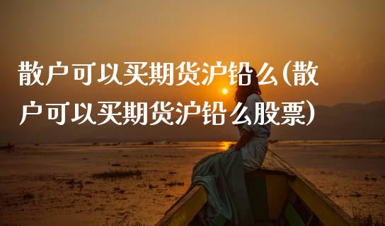 散户可以买期货沪铅么(散户可以买期货沪铅么股票)_https://www.gnhpgy.com_期货百科_第1张