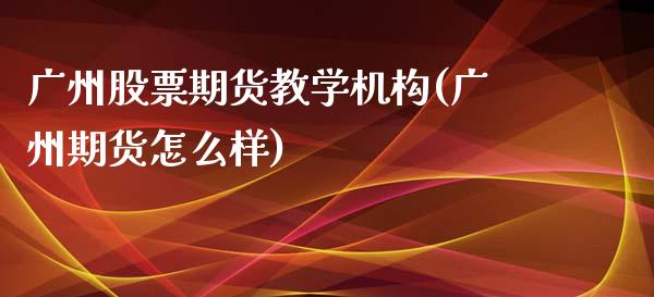 广州股票期货教学机构(广州期货怎么样)_https://www.gnhpgy.com_期货百科_第1张
